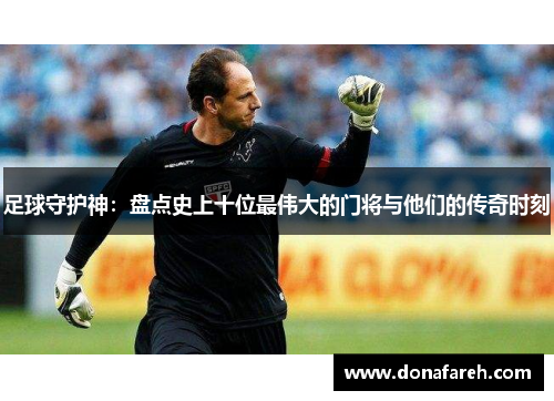 足球守护神：盘点史上十位最伟大的门将与他们的传奇时刻